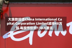 大族数控遭China International Capital Corporation Limited减持48万股 每股作价约130.6港元