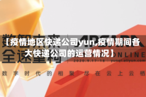 【疫情地区快递公司yun,疫情期间各大快递公司的运营情况】