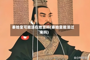 秦始皇可能活在地宫吗(秦始皇能活过来吗)