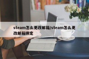 steam怎么更改邮箱/steam怎么更改邮箱绑定