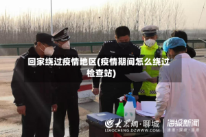 回家绕过疫情地区(疫情期间怎么绕过检查站)