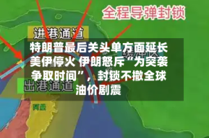 特朗普最后关头单方面延长美伊停火 伊朗怒斥“为突袭争取时间”，封锁不撤全球油价剧震