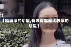 【嘴唇厚的明星,有没有嘴唇比较厚的明星】