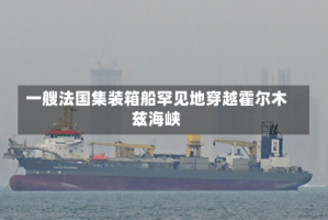 一艘法国集装箱船罕见地穿越霍尔木兹海峡