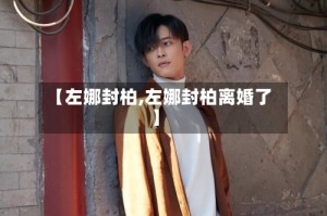 【左娜封柏,左娜封柏离婚了】