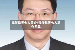 现任常委七人简介/现任常委七人简介名单