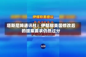 塔斯尼姆通讯社：伊朗称美国修改后的提案要求仍然过分