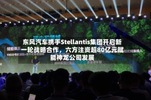 东风汽车携手Stellantis集团开启新一轮战略合作，六方注资超80亿元赋能神龙公司发展
