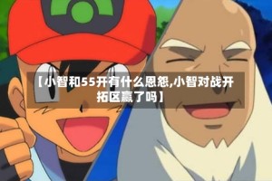 【小智和55开有什么恩怨,小智对战开拓区赢了吗】