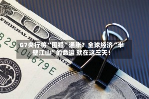 G7央行将“围猎”通胀？全球经济“半壁江山”的命运 就在这三天！