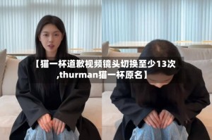 【猫一杯道歉视频镜头切换至少13次,thurman猫一杯原名】