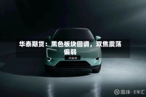 华泰期货：黑色板块回调，双焦震荡偏弱