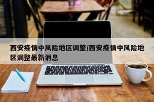 西安疫情中风险地区调整/西安疫情中风险地区调整最新消息