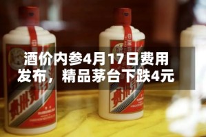 酒价内参4月17日费用发布，精品茅台下跌4元