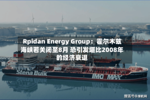 Rpidan Energy Group：霍尔木兹海峡若关闭至8月 恐引发堪比2008年的经济衰退