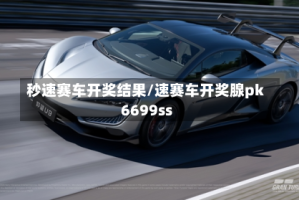 秒速赛车开奖结果/速赛车开奖腺pk6699ss