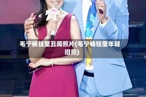 毛宁杨钰莹丑闻照片(毛宁杨钰莹年轻旧照)
