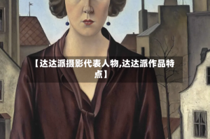 【达达派摄影代表人物,达达派作品特点】