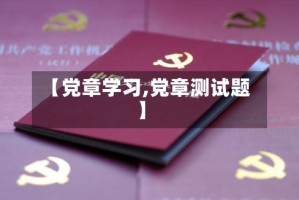 【党章学习,党章测试题】