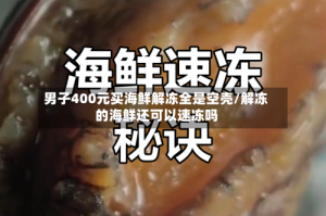 男子400元买海鲜解冻全是空壳/解冻的海鲜还可以速冻吗