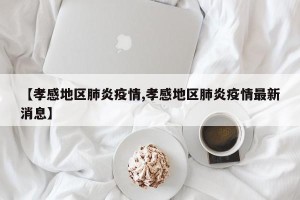 【孝感地区肺炎疫情,孝感地区肺炎疫情最新消息】