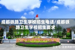 成都铁路卫生学校招生电话/成都铁路卫生学校招生要求