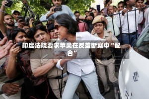 印度法院要求苹果在反垄断案中“配合”