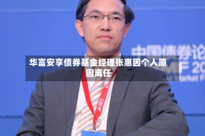 华富安享债券基金经理张惠因个人原因离任