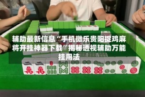 辅助最新信息“手机微乐贵阳捉鸡麻将开挂神器下载”揭秘透视辅助万能挂用法