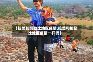 【拉美和加勒比地区疫情,拉美和加勒比地区疫情一样吗】