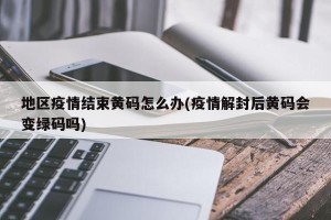 地区疫情结束黄码怎么办(疫情解封后黄码会变绿码吗)