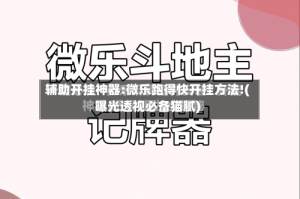 辅助开挂神器:微乐跑得快开挂方法!(曝光透视必备猫腻)