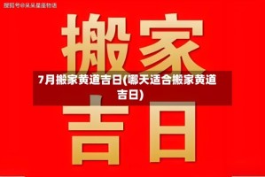 7月搬家黄道吉日(哪天适合搬家黄道吉日)