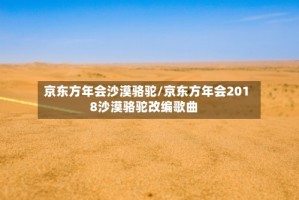 京东方年会沙漠骆驼/京东方年会2018沙漠骆驼改编歌曲