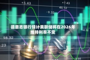 德意志银行预计美联储将在2026年维持利率不变