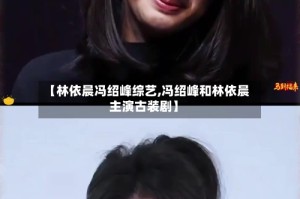 【林依晨冯绍峰综艺,冯绍峰和林依晨主演古装剧】