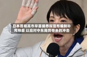 日本首相高市早苗据悉拟宣布编制补充预算 以应对中东局势带来的冲击