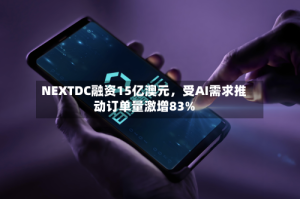 NEXTDC融资15亿澳元，受AI需求推动订单量激增83%