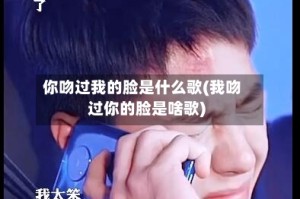 你吻过我的脸是什么歌(我吻过你的脸是啥歌)