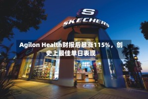 Agilon Health财报后暴涨115%，创史上最佳单日表现