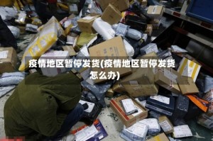 疫情地区暂停发货(疫情地区暂停发货怎么办)