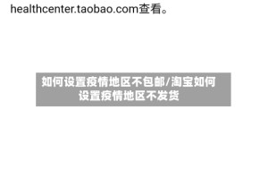 如何设置疫情地区不包邮/淘宝如何设置疫情地区不发货