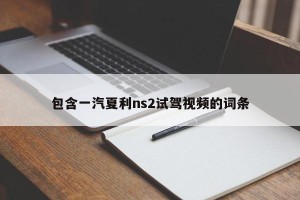 包含一汽夏利ns2试驾视频的词条