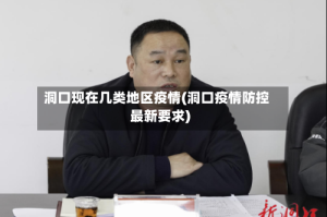 洞口现在几类地区疫情(洞口疫情防控最新要求)