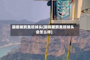 蹦极被鳄鱼咬掉头(蹦极被鳄鱼咬掉头会怎么样)