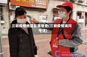 三明疫情地区在哪里查(三明疫情询问电话)
