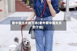 娶中国太太的下场(老外娶中国太太的下场)