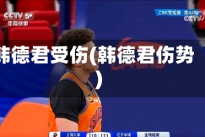 韩德君受伤(韩德君伤势)