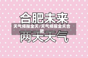 天气预报全天/天气预报全天合肥