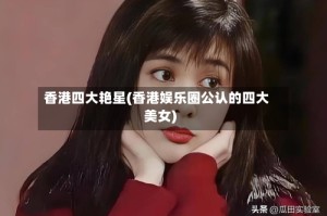 香港四大艳星(香港娱乐圈公认的四大美女)